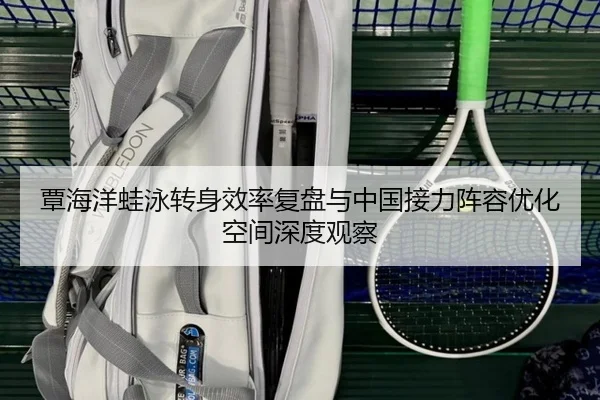 覃海洋蛙泳转身效率复盘与中国接力阵容优化空间深度观察