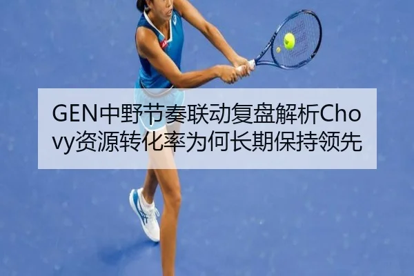 GEN中野节奏联动复盘解析Chovy资源转化率为何长期保持领先